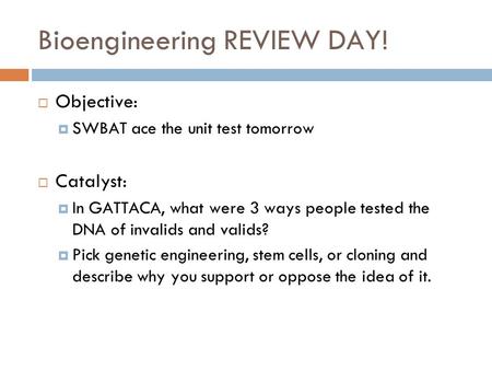 Bioengineering REVIEW DAY!  Objective:  SWBAT ace the unit test tomorrow  Catalyst:  In GATTACA, what were 3 ways people tested the DNA of invalids.