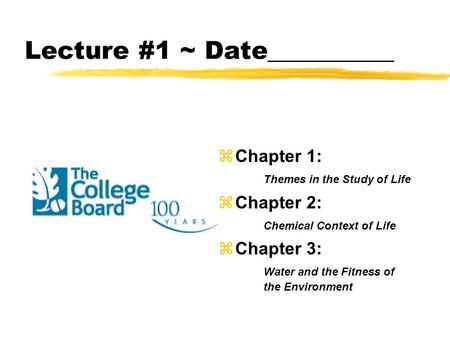 Lecture #1 ~ Date__________ zChapter 1: Themes in the Study of Life zChapter 2: Chemical Context of Life zChapter 3: Water and the Fitness of the Environment.