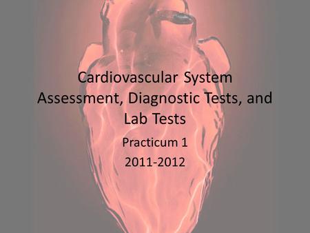Cardiovascular System Assessment, Diagnostic Tests, and Lab Tests Practicum 1 2011-2012.
