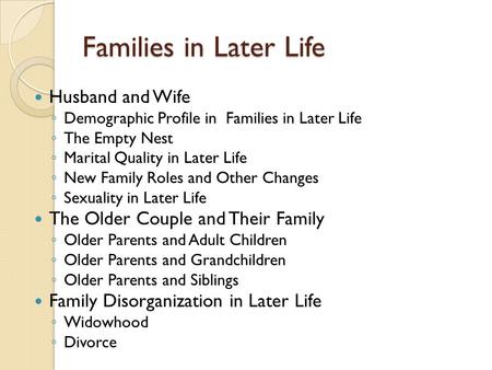 Families in Later Life Husband and Wife ◦ Demographic Profile in Families in Later Life ◦ The Empty Nest ◦ Marital Quality in Later Life ◦ New Family Roles.