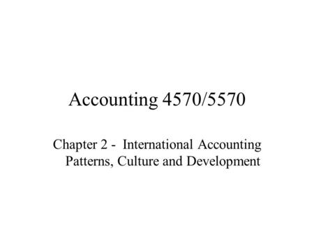Accounting 4570/5570 Chapter 2 - International Accounting Patterns, Culture and Development.
