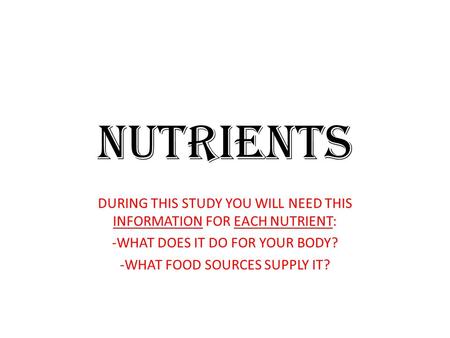 NUTRIENTS DURING THIS STUDY YOU WILL NEED THIS INFORMATION FOR EACH NUTRIENT: -WHAT DOES IT DO FOR YOUR BODY? -WHAT FOOD SOURCES SUPPLY IT?