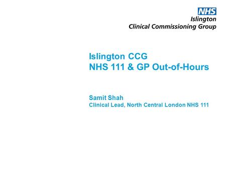 Introduction Focus: Procurement of a combined NHS 111/Out of Hours (OOH) service, with other North Central London CCGs, by April 2016 What we will cover: