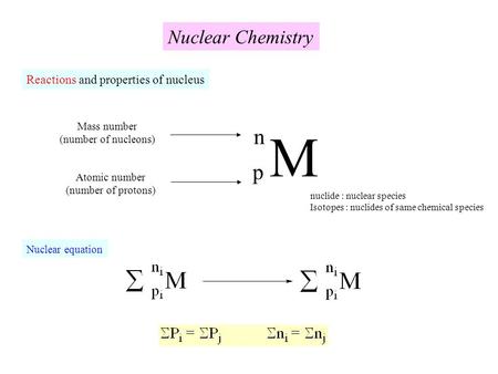 Nuclear Chemistry Reactions and properties of nucleus M p n Mass number (number of nucleons) nuclide : nuclear species Isotopes : nuclides of same chemical.