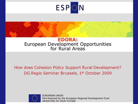 EDORA: European Development Opportunities for Rural Areas How does Cohesion Policy Support Rural Development? DG Regio Seminar Brussels, 1 st October 2009.