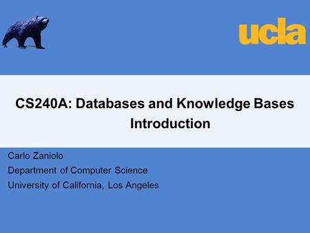 CS240A: Databases and Knowledge Bases Introduction Carlo Zaniolo Department of Computer Science University of California, Los Angeles.