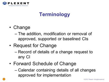 © 2010 Plexent – All rights reserved. 1 Change –The addition, modification or removal of approved, supported or baselined CIs Request for Change –Record.