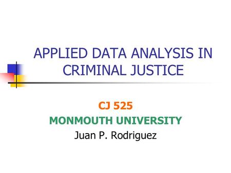 APPLIED DATA ANALYSIS IN CRIMINAL JUSTICE CJ 525 MONMOUTH UNIVERSITY Juan P. Rodriguez.