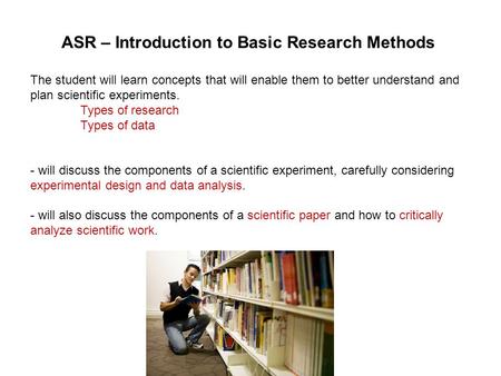 ASR – Introduction to Basic Research Methods The student will learn concepts that will enable them to better understand and plan scientific experiments.