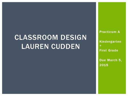 Practicum A Kindergarten + First Grade Due March 5, 2015 CLASSROOM DESIGN LAUREN CUDDEN.