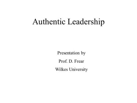 Authentic Leadership Presentation by Prof. D. Frear Wilkes University.