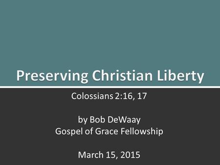 Preserving Christian Liberty: Colossians 2:16, 171 Colossians 2:16, 17 by Bob DeWaay Gospel of Grace Fellowship March 15, 2015.