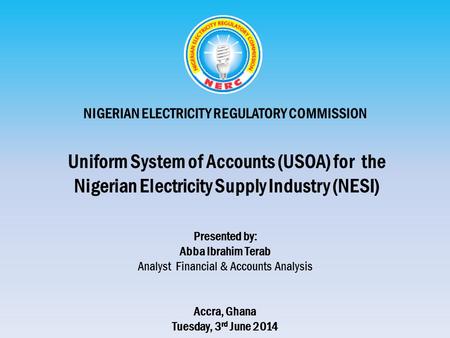 NIGERIAN ELECTRICITY REGULATORY COMMISSION Uniform System of Accounts (USOA) for the Nigerian Electricity Supply Industry (NESI) Presented by: Abba Ibrahim.