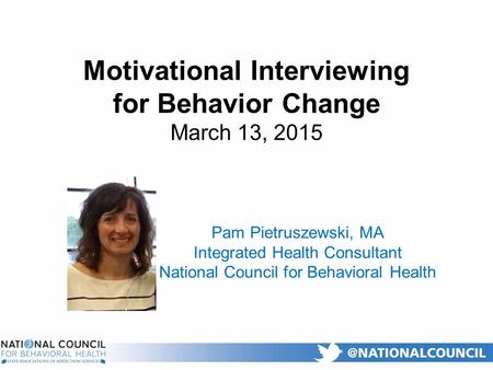 Motivational Interviewing for Behavior Change March 13, 2015 Pam Pietruszewski, MA Integrated Health Consultant National Council for Behavioral Health.