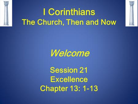 I Corinthians The Church, Then and Now Welcome Session 21 Excellence Chapter 13: 1-13.