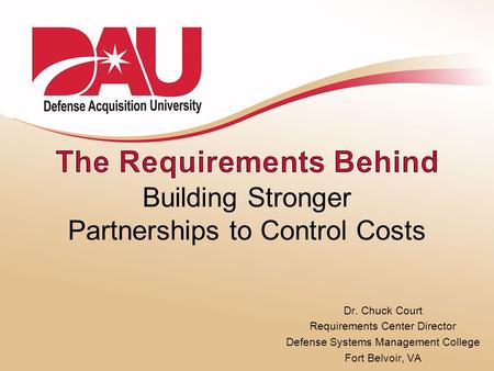 Dr. Chuck Court Requirements Center Director Defense Systems Management College Fort Belvoir, VA Building Stronger Partnerships to Control Costs.