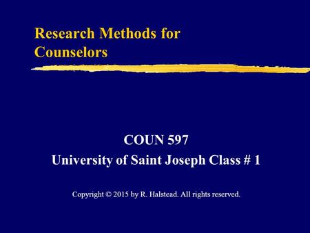 Research Methods for Counselors COUN 597 University of Saint Joseph Class # 1 Copyright © 2015 by R. Halstead. All rights reserved.
