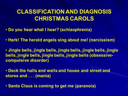 CLASSIFICATION AND DIAGNOSIS CHRISTMAS CAROLS Do you hear what I hear? (schizophrenia) Hark! The herald angels sing about me! (narcissism) Jingle bells,