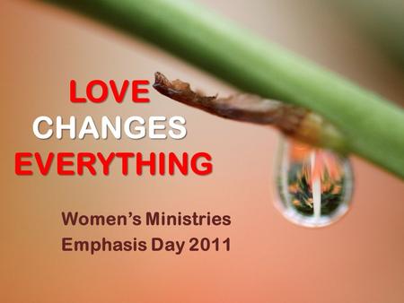 LOVE CHANGES EVERYTHING Women’s Ministries Emphasis Day 2011.
