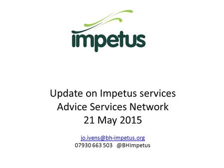 Update on Impetus services Advice Services Network 21 May 2015 07930 663