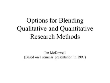 Options for Blending Qualitative and Quantitative Research Methods Ian McDowell (Based on a seminar presentation in 1997)