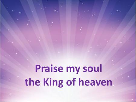 Praise my soul the King of heaven. Praise, my soul, the King of heaven: to his feet your tribute bring; ransomed, healed, restored, forgiven, who like.