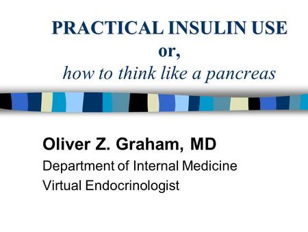 PRACTICAL INSULIN USE PRACTICAL INSULIN USE or, how to think like a pancreas Oliver Z. Graham, MD Department of Internal Medicine Virtual Endocrinologist.