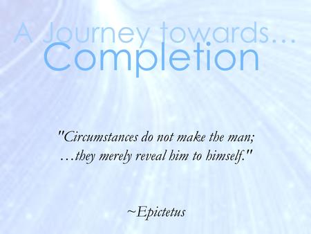 Circumstances do not make the man; …they merely reveal him to himself. ~Epictetus A Journey towards… Completion.