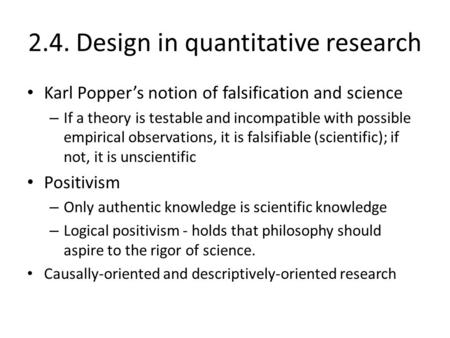 2.4. Design in quantitative research Karl Popper’s notion of falsification and science – If a theory is testable and incompatible with possible empirical.