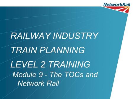 RAILWAY INDUSTRY TRAIN PLANNING LEVEL 2 TRAINING Module 9 - The TOCs and Network Rail.