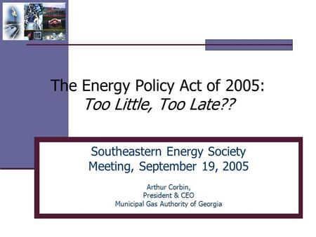 The Energy Policy Act of 2005: Too Little, Too Late?? Southeastern Energy Society Meeting, September 19, 2005 Arthur Corbin, President & CEO Municipal.