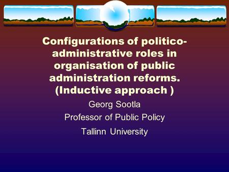 Configurations of politico- administrative roles in organisation of public administration reforms. (Inductive approach ) Georg Sootla Professor of Public.