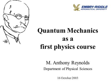Quantum Mechanics as a first physics course M. Anthony Reynolds Department of Physical Sciences 16 October 2003.