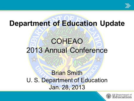 Department of Education Update COHEAO 2013 Annual Conference Brian Smith U. S. Department of Education Jan. 28, 2013.