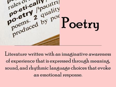 Poetry Literature written with an imaginative awareness of experience that is expressed through meaning, sound, and rhythmic language choices that evoke.