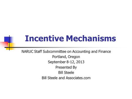 Incentive Mechanisms NARUC Staff Subcommittee on Accounting and Finance Portland, Oregon September 8-12, 2013 Presented By Bill Steele Bill Steele and.