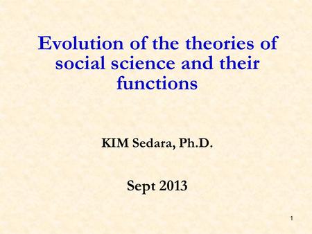 1 Evolution of the theories of social science and their functions KIM Sedara, Ph.D. Sept 2013.