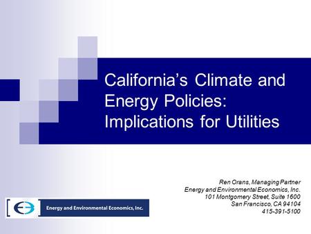 California’s Climate and Energy Policies: Implications for Utilities Ren Orans, Managing Partner Energy and Environmental Economics, Inc. 101 Montgomery.