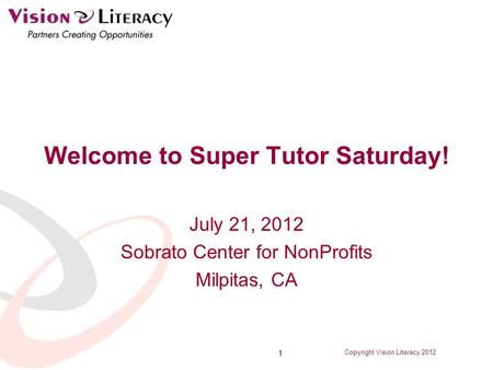 Copyright Vision Literacy 2012 1 Welcome to Super Tutor Saturday! July 21, 2012 Sobrato Center for NonProfits Milpitas, CA.