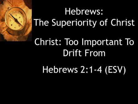 Hebrews: The Superiority of Christ Christ: Too Important To Drift From Hebrews 2:1-4 (ESV)