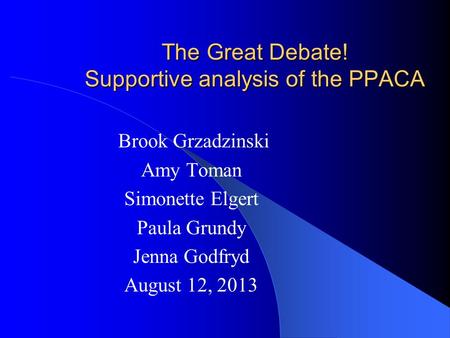 The Great Debate! Supportive analysis of the PPACA Brook Grzadzinski Amy Toman Simonette Elgert Paula Grundy Jenna Godfryd August 12, 2013.