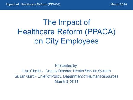 Impact of Healthcare Reform (PPACA)March 2014 1 The Impact of Healthcare Reform (PPACA) on City Employees Presented by: Lisa Ghotbi - Deputy Director,