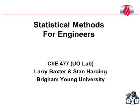 Statistical Methods For Engineers ChE 477 (UO Lab) Larry Baxter & Stan Harding Brigham Young University.