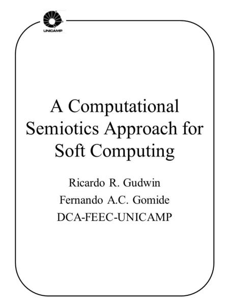 A Computational Semiotics Approach for Soft Computing Ricardo R. Gudwin Fernando A.C. Gomide DCA-FEEC-UNICAMP.