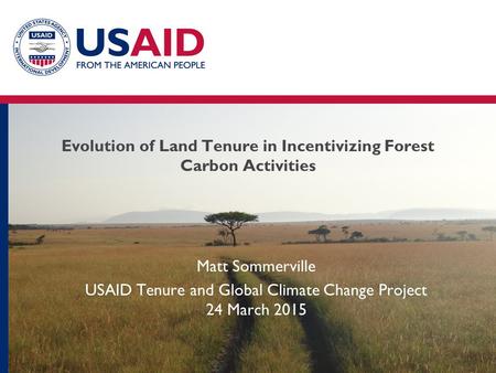 Evolution of Land Tenure in Incentivizing Forest Carbon Activities Matt Sommerville USAID Tenure and Global Climate Change Project 24 March 2015.