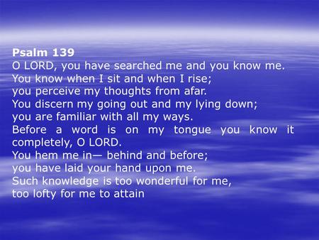 Psalm 139 O LORD, you have searched me and you know me.