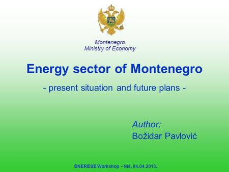 ENERESE Workshop - Niš, 04.04.2013. Energy sector of Montenegro - present situation and future plans - Author: Božidar Pavlović Montenegro Ministry of.
