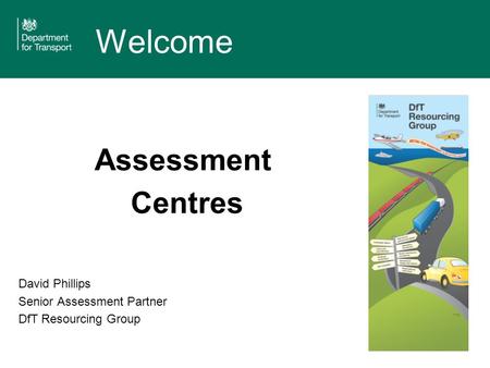 Welcome Assessment Centres David Phillips Senior Assessment Partner DfT Resourcing Group.