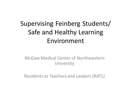 Supervising Feinberg Students/ Safe and Healthy Learning Environment McGaw Medical Center of Northwestern University Residents as Teachers and Leaders.