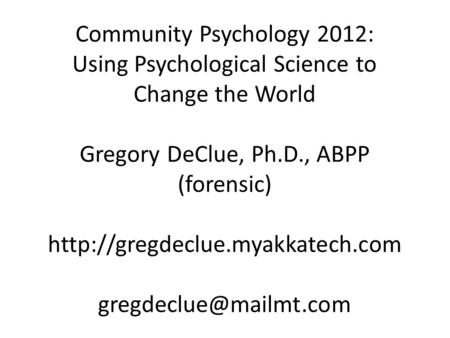 Community Psychology 2012: Using Psychological Science to Change the World Gregory DeClue, Ph.D., ABPP (forensic)